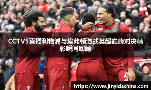 CCTV5直播利物浦与埃弗顿激战英超巅峰对决精彩瞬间回顾
