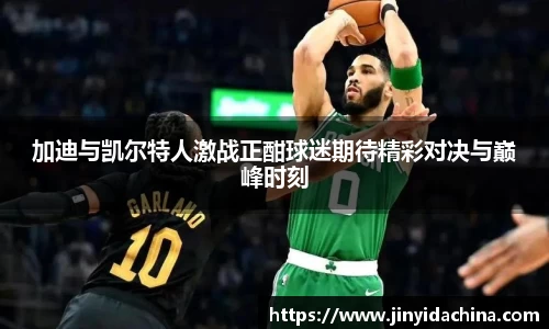 加迪与凯尔特人激战正酣球迷期待精彩对决与巅峰时刻
