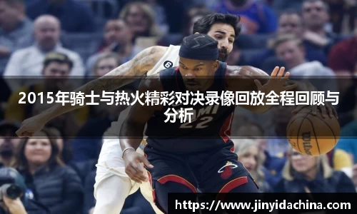 2015年骑士与热火精彩对决录像回放全程回顾与分析