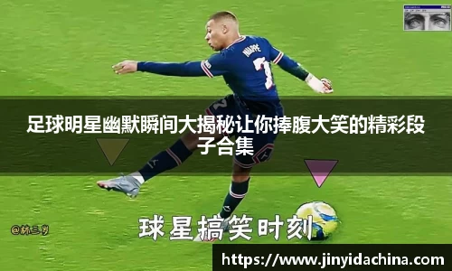 足球明星幽默瞬间大揭秘让你捧腹大笑的精彩段子合集
