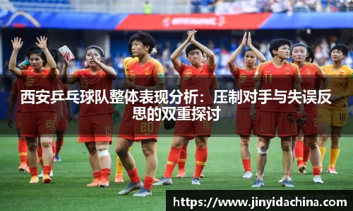 西安乒乓球队整体表现分析：压制对手与失误反思的双重探讨