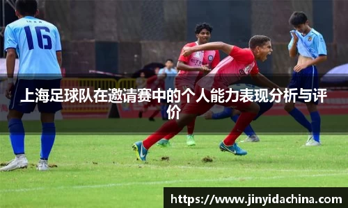 上海足球队在邀请赛中的个人能力表现分析与评价