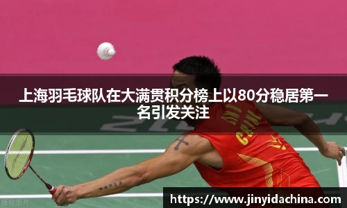 上海羽毛球队在大满贯积分榜上以80分稳居第一名引发关注