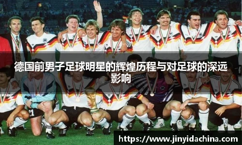 德国前男子足球明星的辉煌历程与对足球的深远影响
