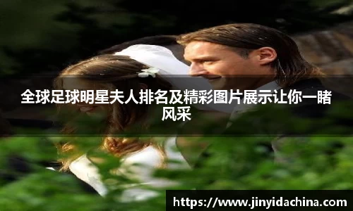 全球足球明星夫人排名及精彩图片展示让你一睹风采