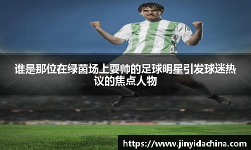 谁是那位在绿茵场上耍帅的足球明星引发球迷热议的焦点人物