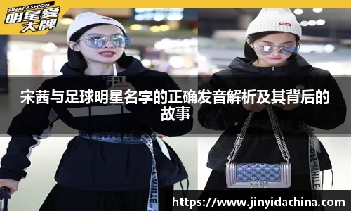 宋茜与足球明星名字的正确发音解析及其背后的故事