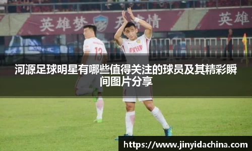 河源足球明星有哪些值得关注的球员及其精彩瞬间图片分享