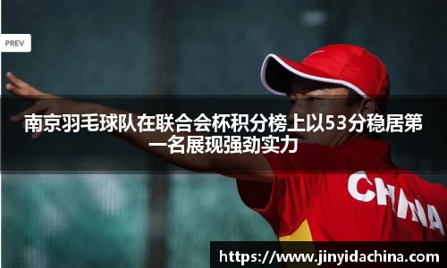 南京羽毛球队在联合会杯积分榜上以53分稳居第一名展现强劲实力