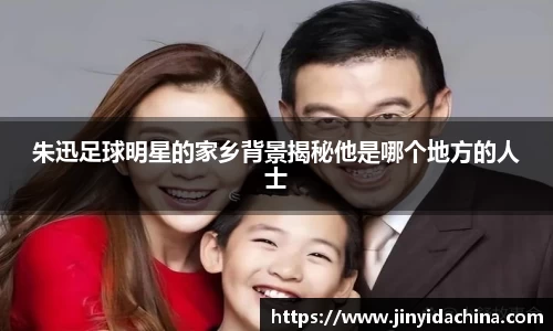 朱迅足球明星的家乡背景揭秘他是哪个地方的人士